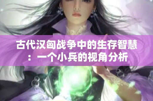 古代汉匈战争中的生存智慧：一个小兵的视角分析