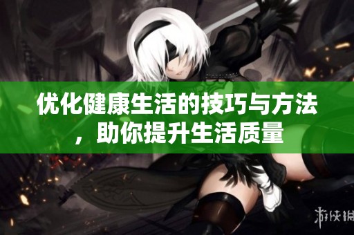 优化健康生活的技巧与方法，助你提升生活质量