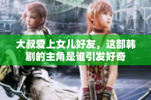 大叔爱上女儿好友，这部韩剧的主角是谁引发好奇