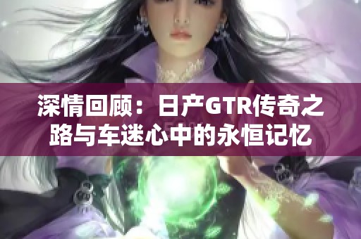 深情回顾：日产GTR传奇之路与车迷心中的永恒记忆