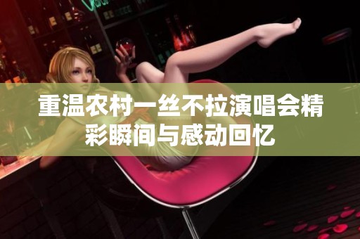 重温农村一丝不拉演唱会精彩瞬间与感动回忆