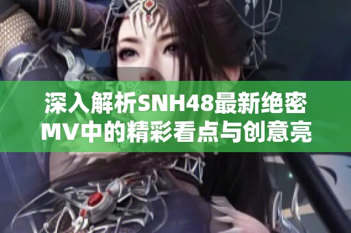 深入解析SNH48最新绝密MV中的精彩看点与创意亮点