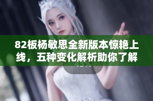 82板杨敏思全新版本惊艳上线，五种变化解析助你了解更多