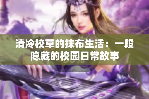 清冷校草的抹布生活：一段隐藏的校园日常故事
