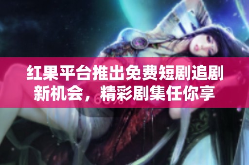 红果平台推出免费短剧追剧新机会，精彩剧集任你享