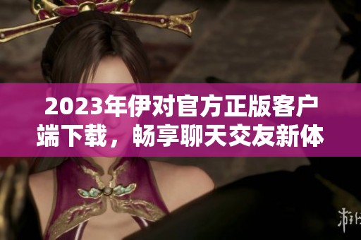 2023年伊对官方正版客户端下载，畅享聊天交友新体验