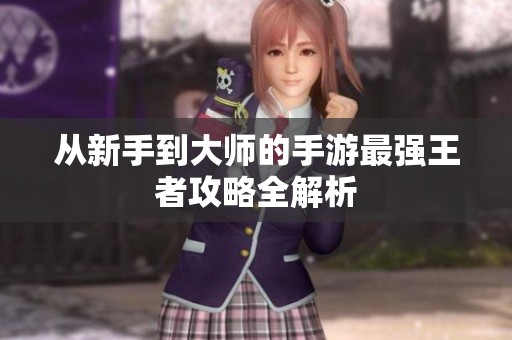 从新手到大师的手游最强王者攻略全解析