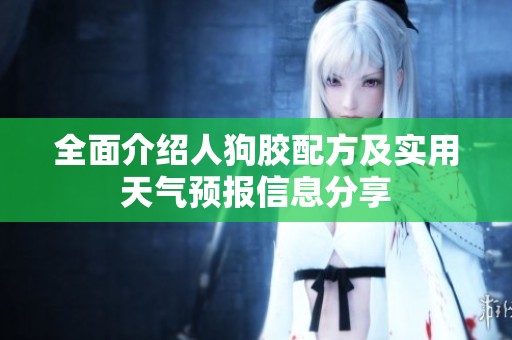 全面介绍人狗胶配方及实用天气预报信息分享