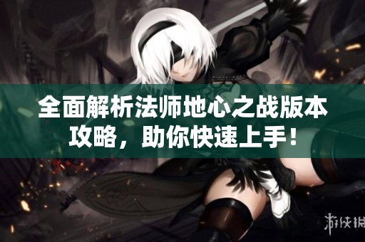 全面解析法师地心之战版本攻略，助你快速上手！