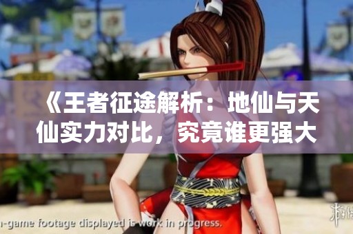 《王者征途解析：地仙与天仙实力对比，究竟谁更强大》
