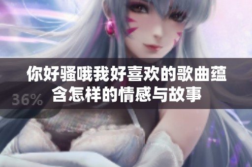 你好骚哦我好喜欢的歌曲蕴含怎样的情感与故事
