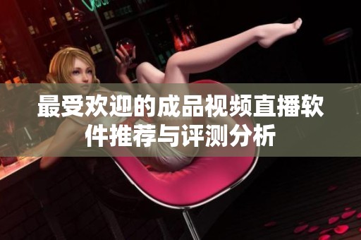最受欢迎的成品视频直播软件推荐与评测分析