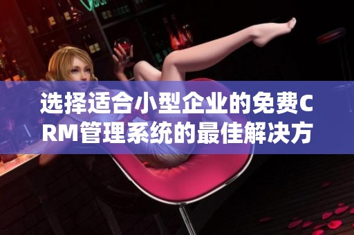 选择适合小型企业的免费CRM管理系统的最佳解决方案