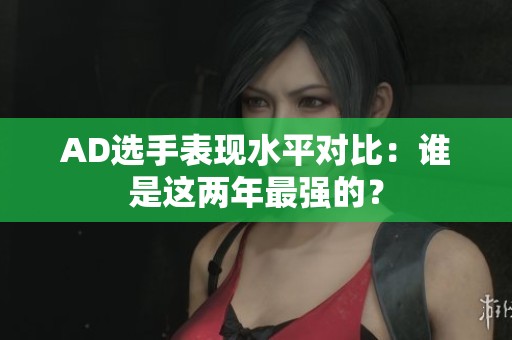 AD选手表现水平对比：谁是这两年最强的？