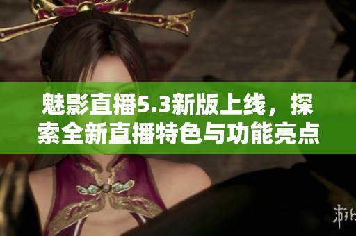 魅影直播5.3新版上线，探索全新直播特色与功能亮点