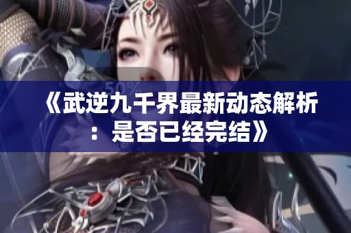 《武逆九千界最新动态解析：是否已经完结》