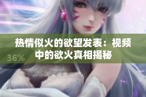 热情似火的欲望发表：视频中的欲火真相揭秘