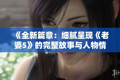《全新篇章：细腻呈现《老婆5》的完整故事与人物情感》