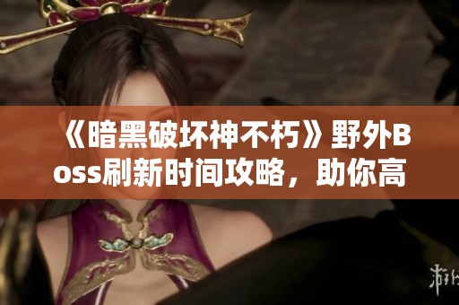 《暗黑破坏神不朽》野外Boss刷新时间攻略，助你高效刷取装备！