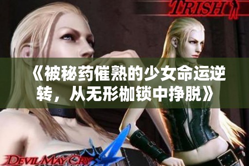 《被秘药催熟的少女命运逆转，从无形枷锁中挣脱》