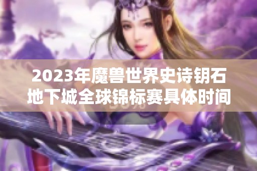 2023年魔兽世界史诗钥石地下城全球锦标赛具体时间与赛程安排解析
