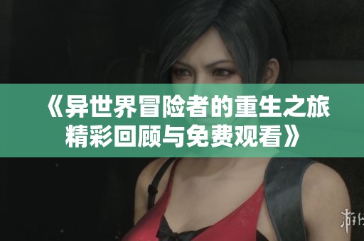 《异世界冒险者的重生之旅精彩回顾与免费观看》