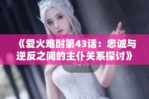 《爱火难酎第43话：忠诚与逆反之间的主仆关系探讨》