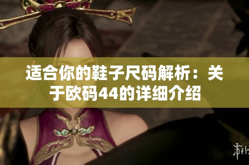 适合你的鞋子尺码解析：关于欧码44的详细介绍