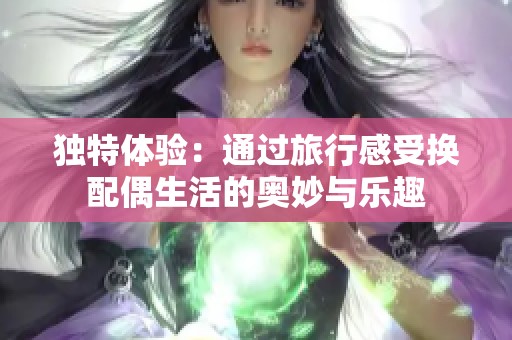 独特体验：通过旅行感受换配偶生活的奥妙与乐趣