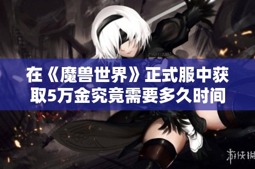 在《魔兽世界》正式服中获取5万金究竟需要多久时间？