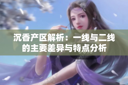 沉香产区解析：一线与二线的主要差异与特点分析