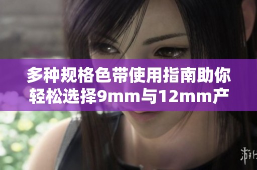 多种规格色带使用指南助你轻松选择9mm与12mm产品