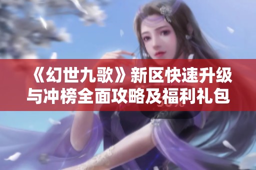 《幻世九歌》新区快速升级与冲榜全面攻略及福利礼包获取秘籍