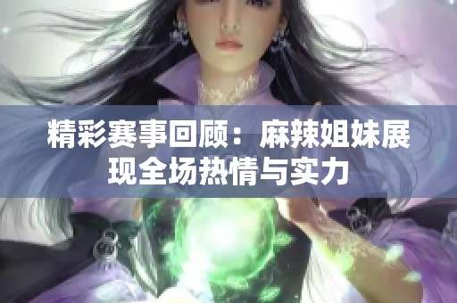 精彩赛事回顾：麻辣姐妹展现全场热情与实力