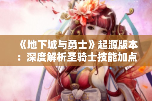 《地下城与勇士》起源版本：深度解析圣骑士技能加点与装备搭配策略