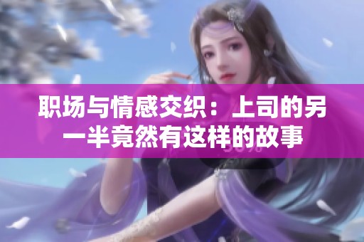职场与情感交织：上司的另一半竟然有这样的故事