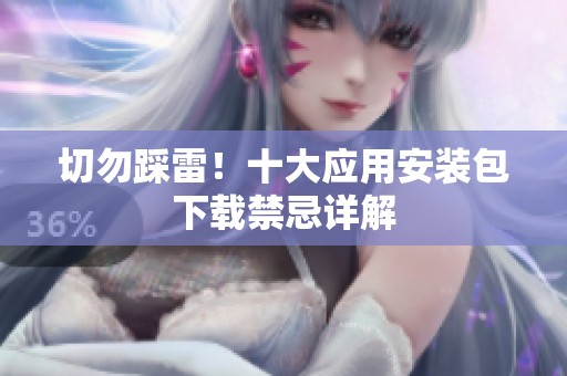 切勿踩雷！十大应用安装包下载禁忌详解