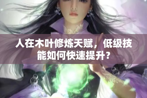 人在木叶修炼天赋，低级技能如何快速提升？