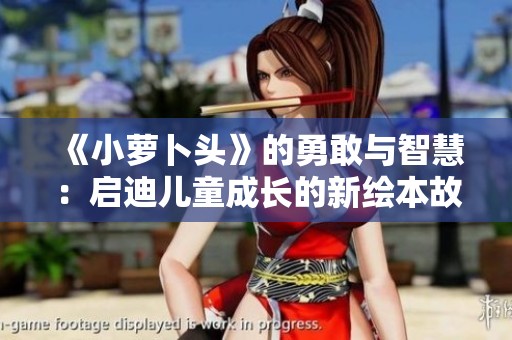 《小萝卜头》的勇敢与智慧：启迪儿童成长的新绘本故事