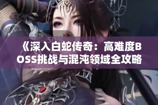 《深入白蛇传奇：高难度BOSS挑战与混沌领域全攻略》
