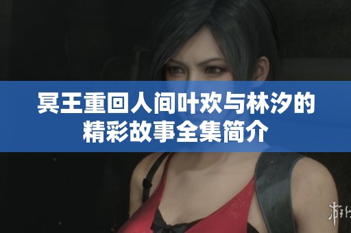 冥王重回人间叶欢与林汐的精彩故事全集简介