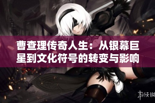 曹查理传奇人生：从银幕巨星到文化符号的转变与影响