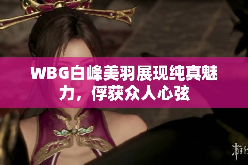 WBG白峰美羽展现纯真魅力，俘获众人心弦