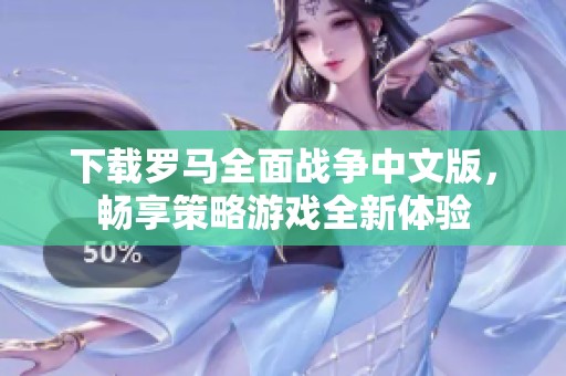 下载罗马全面战争中文版，畅享策略游戏全新体验