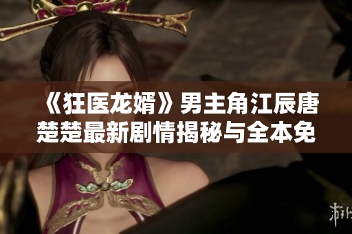 《狂医龙婿》男主角江辰唐楚楚最新剧情揭秘与全本免费阅读资源分享 《狂医龙婿》男主角江辰唐楚楚最新剧情揭秘与全本免费阅读资源分享