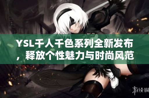 YSL千人千色系列全新发布，释放个性魅力与时尚风范