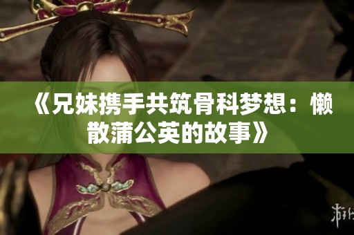 《兄妹携手共筑骨科梦想：懒散蒲公英的故事》