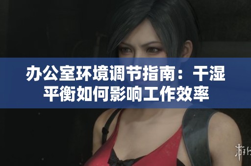 办公室环境调节指南：干湿平衡如何影响工作效率