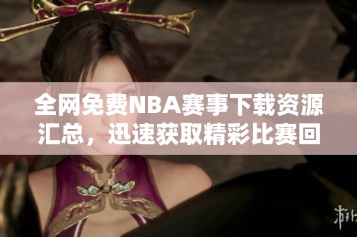 全网免费NBA赛事下载资源汇总，迅速获取精彩比赛回顾