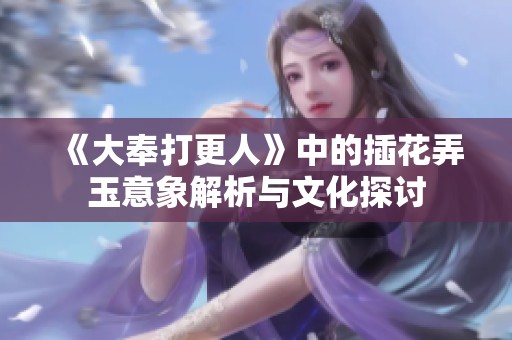 《大奉打更人》中的插花弄玉意象解析与文化探讨